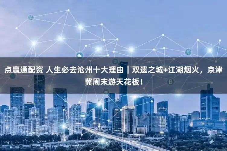 点赢通配资 人生必去沧州十大理由｜双遗之城+江湖烟火，京津冀周末游天花板！