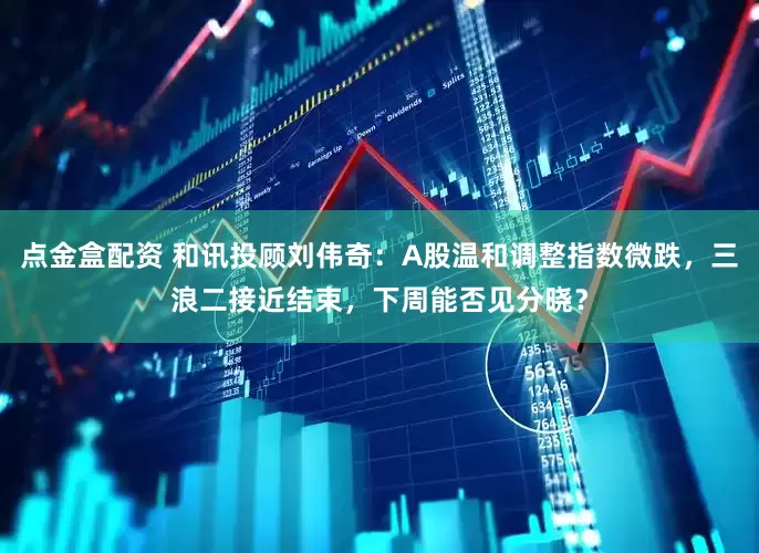 点金盒配资 和讯投顾刘伟奇：A股温和调整指数微跌，三浪二接近结束，下周能否见分晓？