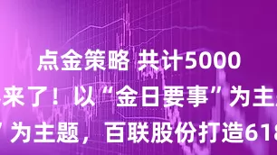 点金策略 共计5000万元现金券来了！以“金日要事”为主题，百联股份打造618年中庆