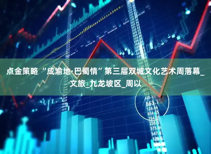 点金策略 “成渝地·巴蜀情”第三届双城文化艺术周落幕_文旅_九龙坡区_周以