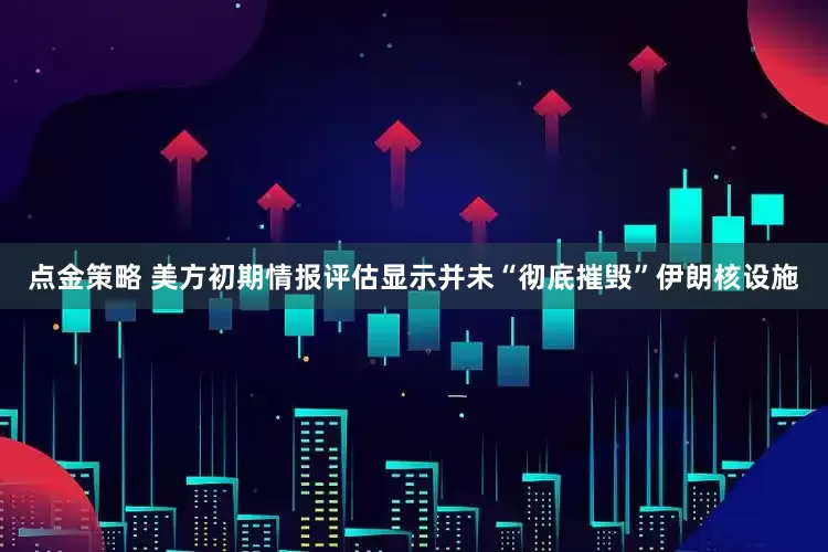 点金策略 美方初期情报评估显示并未“彻底摧毁”伊朗核设施