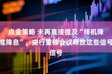 点金策略 未再直接提及“择机降准降息”，央行重磅会议释放这些信号