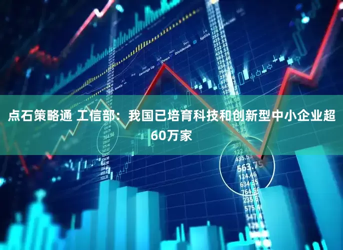 点石策略通 工信部：我国已培育科技和创新型中小企业超60万家