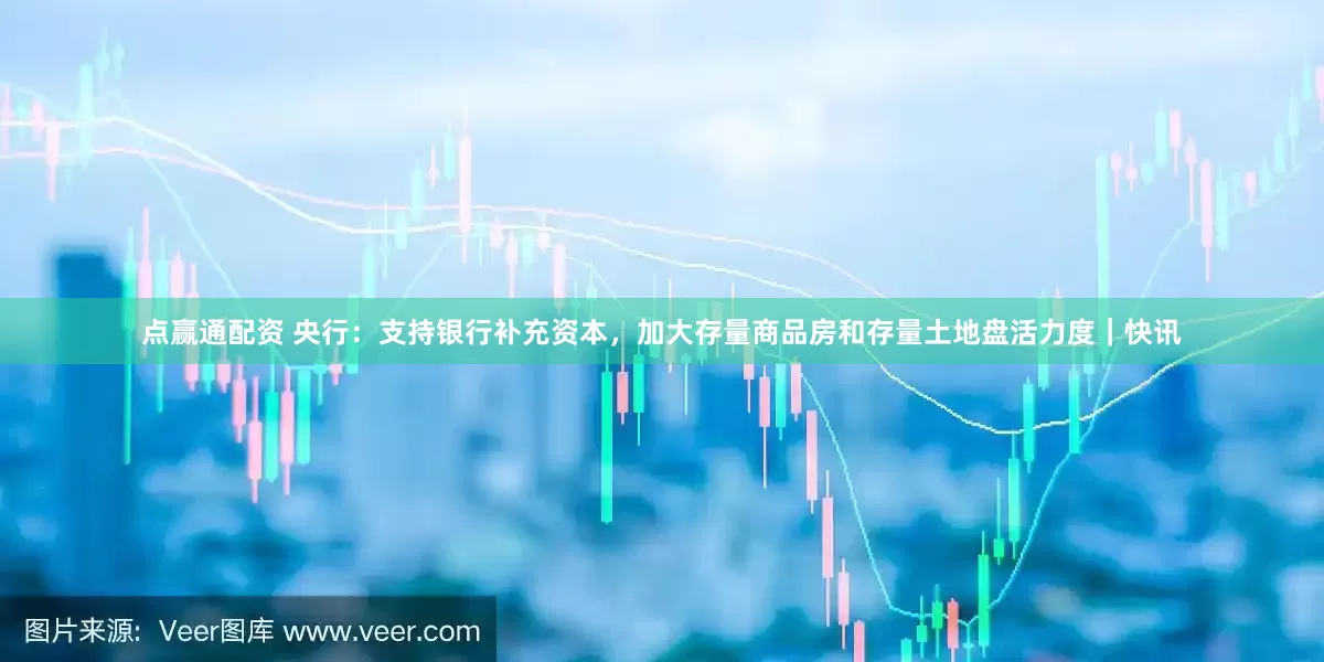 点赢通配资 央行：支持银行补充资本，加大存量商品房和存量土地盘活力度｜快讯