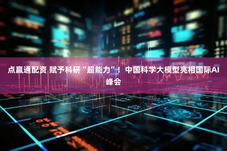 点赢通配资 赋予科研“超能力”！中国科学大模型亮相国际AI峰会