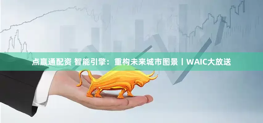 点赢通配资 智能引擎：重构未来城市图景丨WAIC大放送