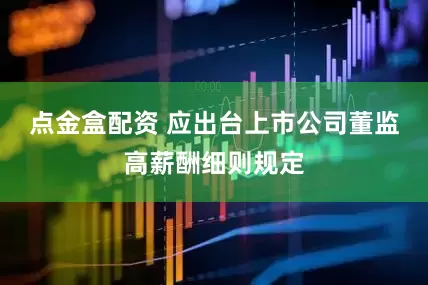 点金盒配资 应出台上市公司董监高薪酬细则规定