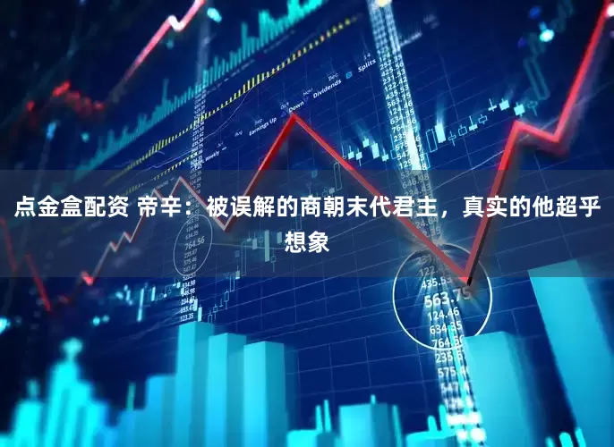 点金盒配资 帝辛：被误解的商朝末代君主，真实的他超乎想象