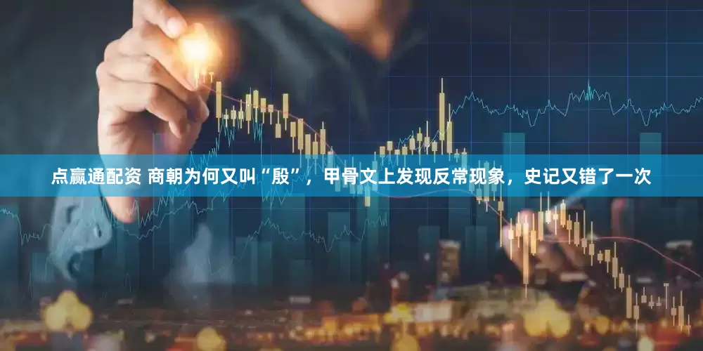 点赢通配资 商朝为何又叫“殷”，甲骨文上发现反常现象，史记又错了一次