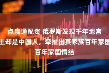 点赢通配资 俄罗斯发现千年地宫，墓主却是中国人，牵扯出其家族百年家国情结