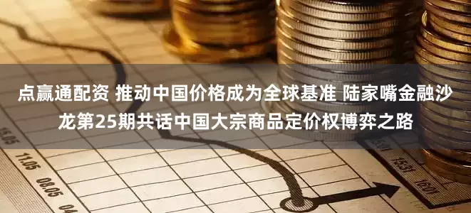 点赢通配资 推动中国价格成为全球基准 陆家嘴金融沙龙第25期共话中国大宗商品定价权博弈之路