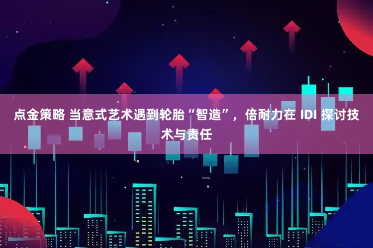 点金策略 当意式艺术遇到轮胎“智造”，倍耐力在 IDI 探讨技术与责任