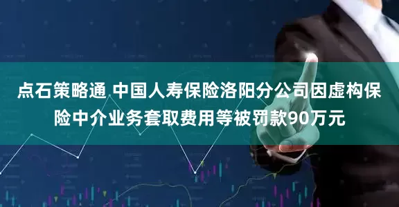 点石策略通 中国人寿保险洛阳分公司因虚构保险中介业务套取费用等被罚款90万元