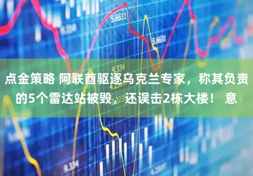 点金策略 阿联酋驱逐乌克兰专家，称其负责的5个雷达站被毁，还误击2栋大楼！ 意