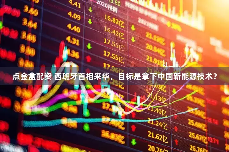 点金盒配资 西班牙首相来华，目标是拿下中国新能源技术？