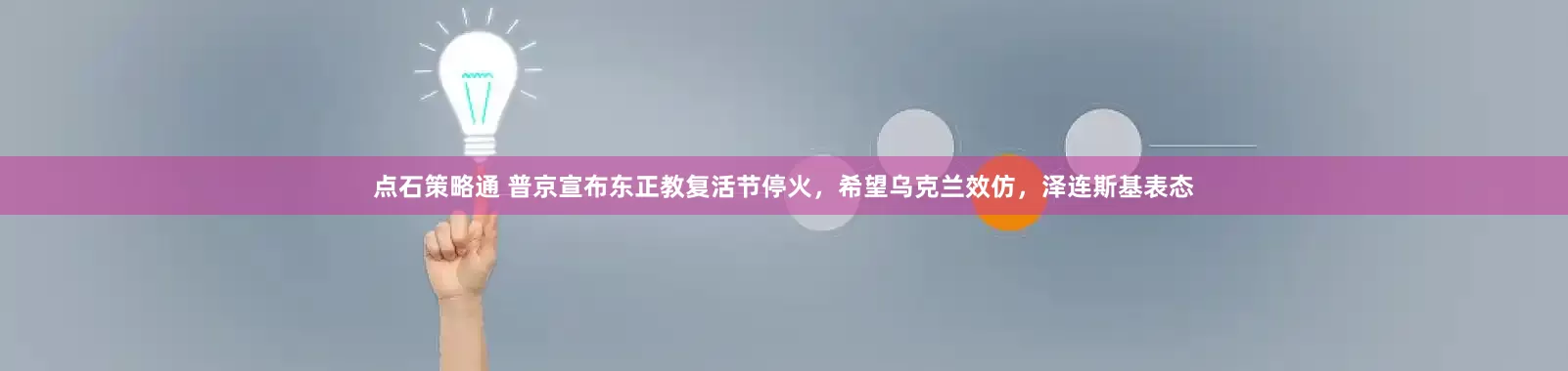 点石策略通 普京宣布东正教复活节停火，希望乌克兰效仿，泽连斯基表态