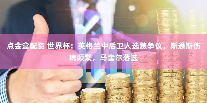 点金盒配资 世界杯：英格兰中后卫人选惹争议，斯通斯伤病频繁，马奎尔落选